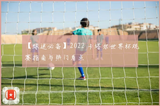 【球迷必备】2022 卡塔尔世界杯观赛指南与热门看点