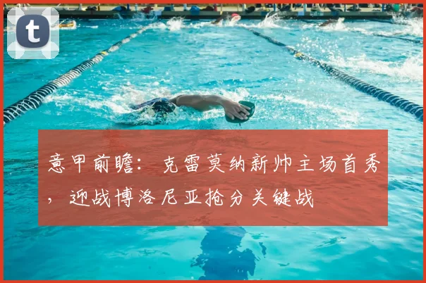 意甲前瞻:克雷莫纳新帅主场首秀,迎战博洛尼亚抢分关键战