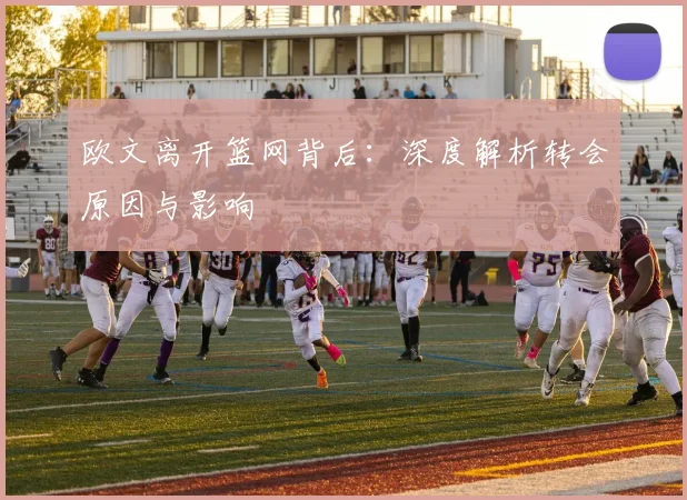 欧文离开篮网背后：深度解析转会原因与影响