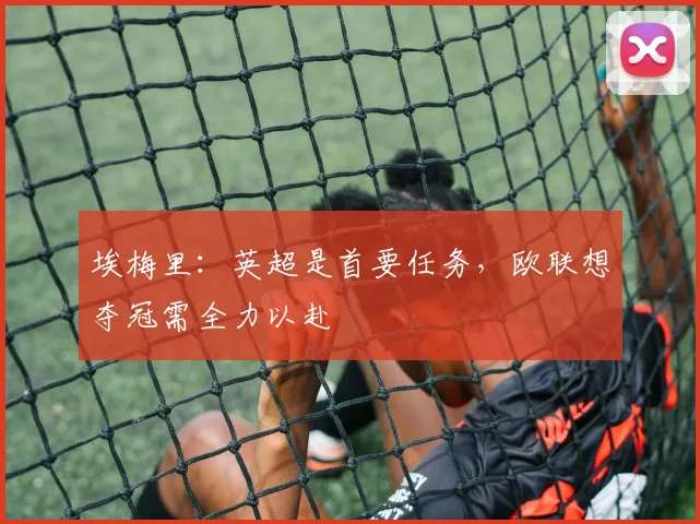 埃梅里：英超是首要任务，欧联想夺冠需全力以赴