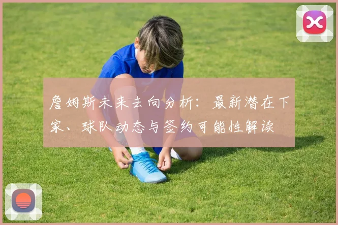 詹姆斯未来去向分析：最新潜在下家、球队动态与签约可能性解读