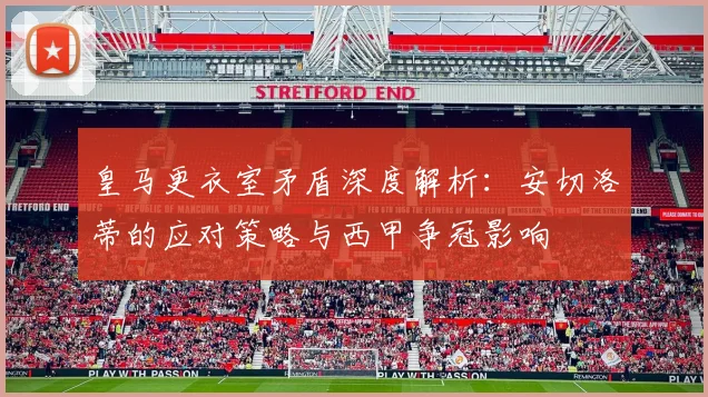 皇马更衣室矛盾深度解析:安切洛蒂的应对策略与西甲争冠影响