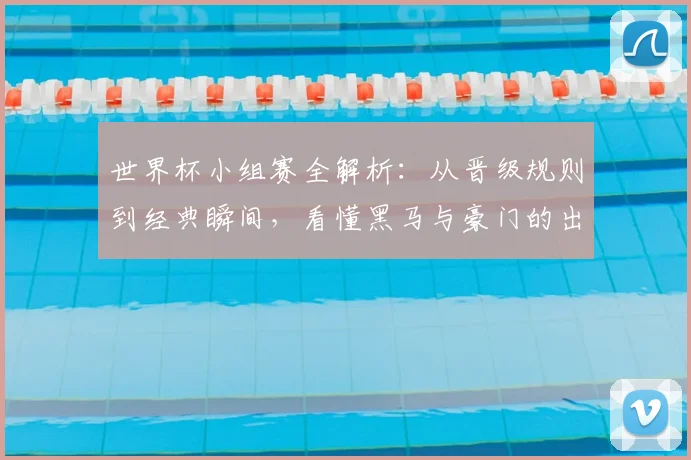 世界杯小组赛全解析:从晋级规则到经典瞬间,看懂黑马与豪门的出线之路