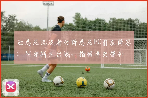西悉尼流浪者对阵悉尼FC首发阵容:阿尔斯兰出战,指宿洋史替补
