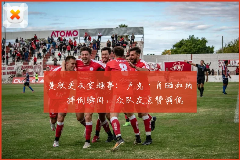 曼联更衣室趣事:卢克·肖晒加纳乔摔倒瞬间,众队友点赞调侃