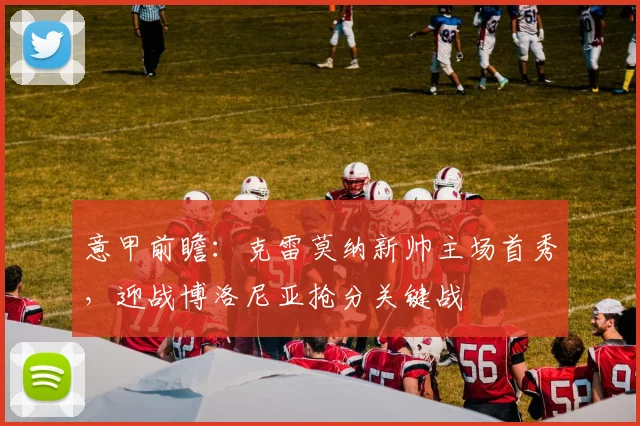 意甲前瞻：克雷莫纳新帅主场首秀，迎战博洛尼亚抢分关键战