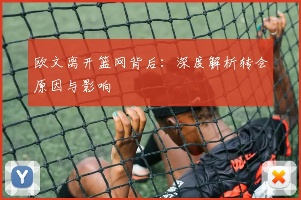 欧文离开篮网背后：深度解析转会原因与影响