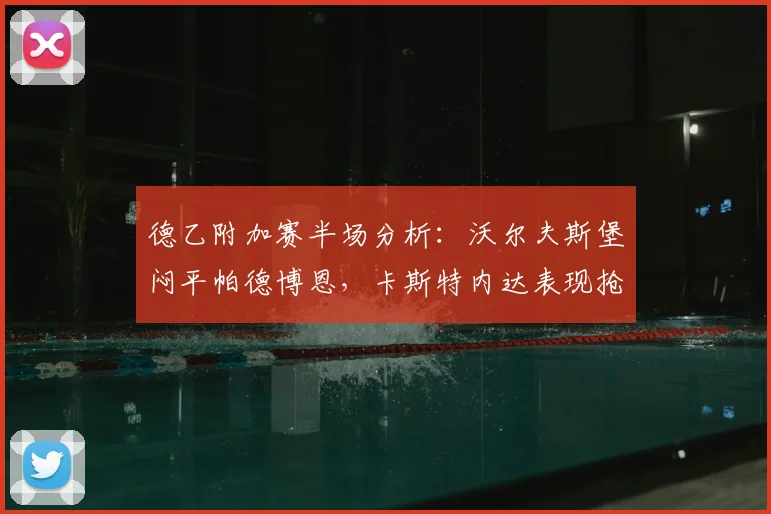 德乙附加赛半场分析:沃尔夫斯堡闷平帕德博恩,卡斯特内达表现抢眼