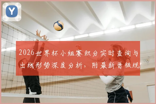 2026世界杯小组赛积分实时查询与出线形势深度分析,附最新晋级规则解读